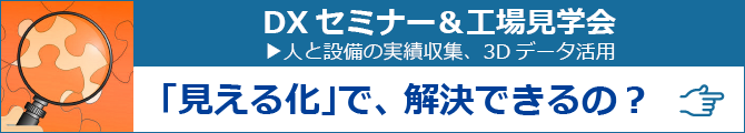 DXセミナー＆工場見学会 人と設備の実績収集、3Dデータ活用 「見える化」で、解決できるの？